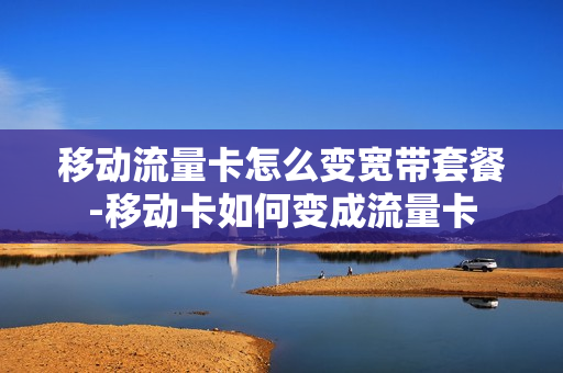 移动流量卡怎么变宽带套餐-移动卡如何变成流量卡