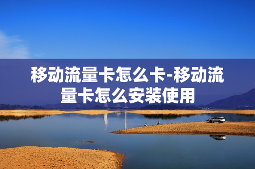 移动流量卡怎么卡-移动流量卡怎么安装使用