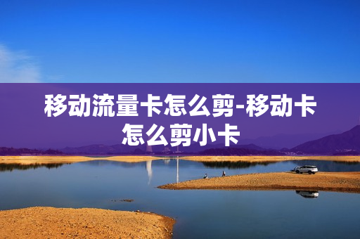 移动流量卡怎么剪-移动卡怎么剪小卡