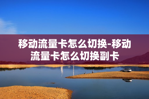 移动流量卡怎么切换-移动流量卡怎么切换副卡