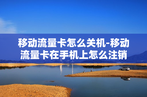 移动流量卡怎么关机-移动流量卡在手机上怎么注销