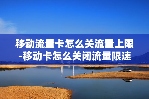 移动流量卡怎么关流量上限-移动卡怎么关闭流量限速