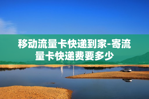 移动流量卡快递到家-寄流量卡快递费要多少