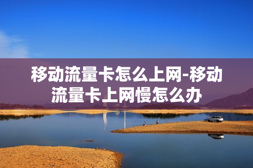 移动流量卡怎么上网-移动流量卡上网慢怎么办