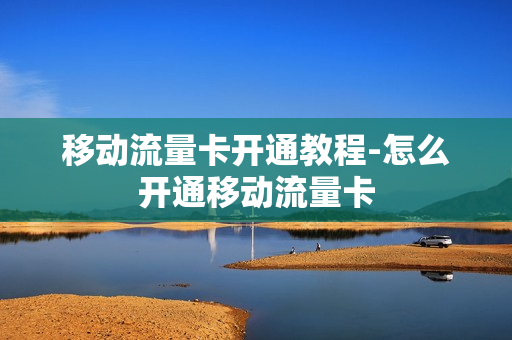 移动流量卡开通教程-怎么开通移动流量卡