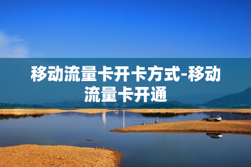 移动流量卡开卡方式-移动流量卡开通