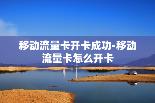 移动流量卡开卡成功-移动流量卡怎么开卡