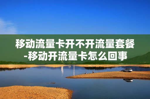 移动流量卡开不开流量套餐-移动开流量卡怎么回事