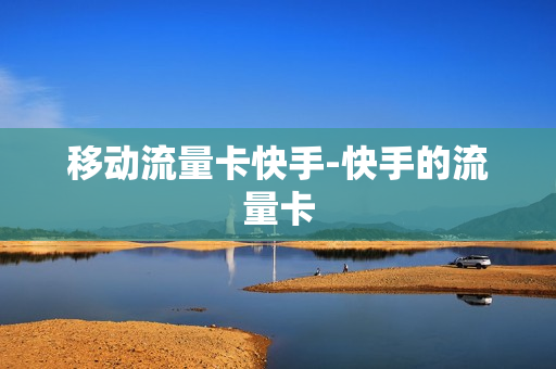 移动流量卡快手-快手的流量卡