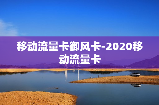 移动流量卡御风卡-2020移动流量卡