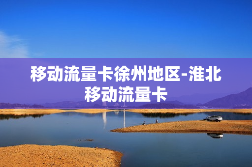 移动流量卡徐州地区-淮北移动流量卡