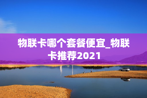 物联卡哪个套餐便宜_物联卡推荐2021