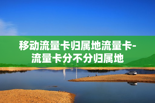 移动流量卡归属地流量卡-流量卡分不分归属地