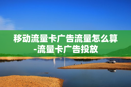 移动流量卡广告流量怎么算-流量卡广告投放