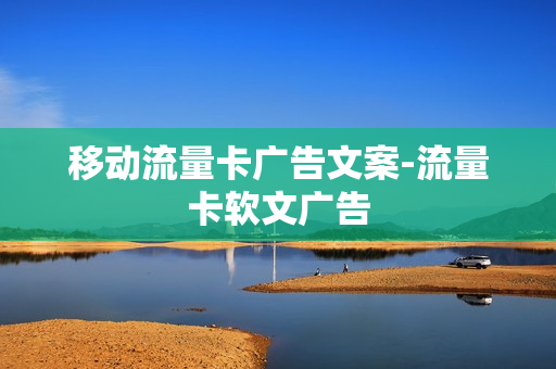 移动流量卡广告文案-流量卡软文广告