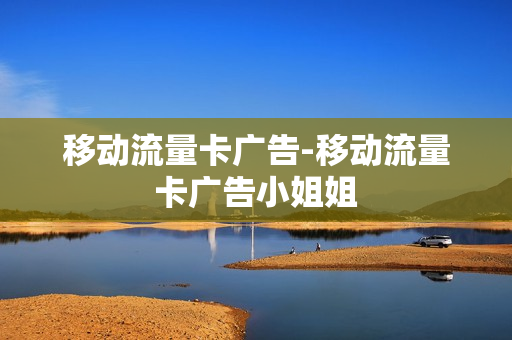 移动流量卡广告-移动流量卡广告小姐姐