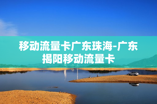 移动流量卡广东珠海-广东揭阳移动流量卡