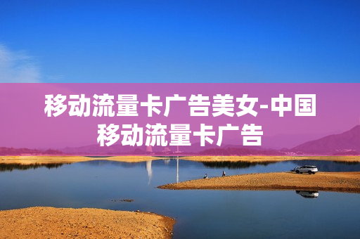 移动流量卡广告美女-中国移动流量卡广告
