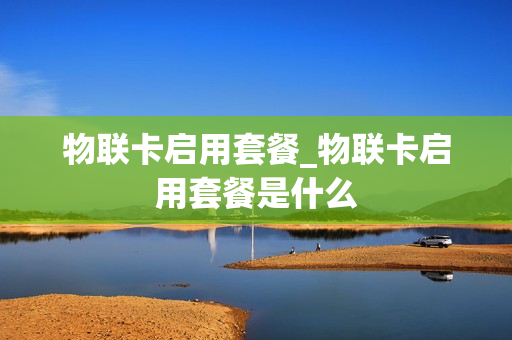 物联卡启用套餐_物联卡启用套餐是什么