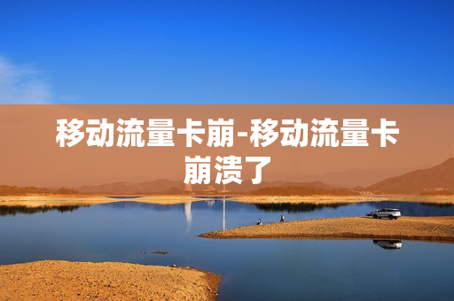 移动流量卡崩-移动流量卡崩溃了