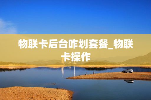 物联卡后台咋划套餐_物联卡操作