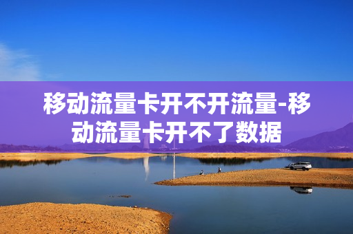 移动流量卡开不开流量-移动流量卡开不了数据