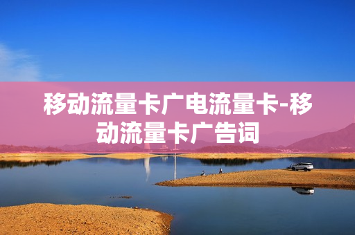 移动流量卡广电流量卡-移动流量卡广告词