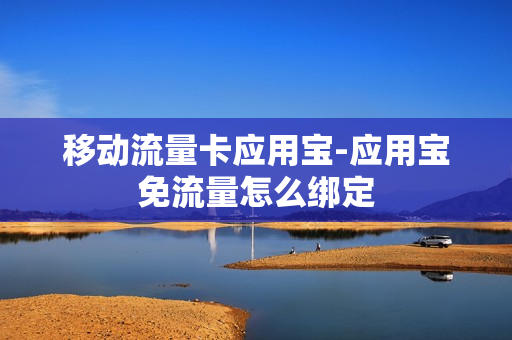 移动流量卡应用宝-应用宝免流量怎么绑定