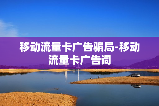 移动流量卡广告骗局-移动流量卡广告词