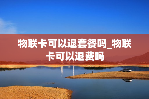 物联卡可以退套餐吗_物联卡可以退费吗