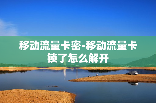 移动流量卡密-移动流量卡锁了怎么解开
