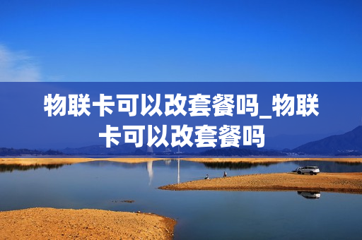 物联卡可以改套餐吗_物联卡可以改套餐吗