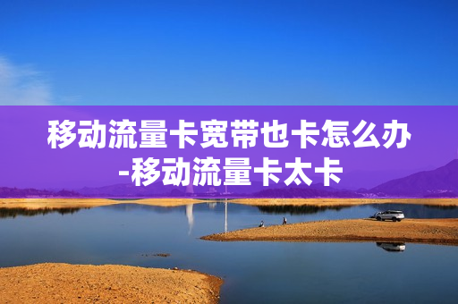 移动流量卡宽带也卡怎么办-移动流量卡太卡
