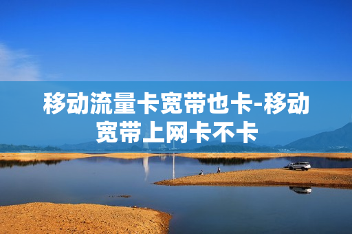 移动流量卡宽带也卡-移动宽带上网卡不卡