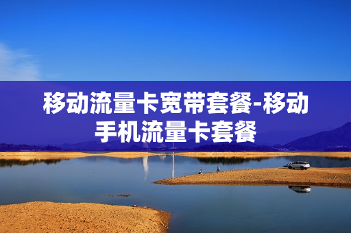 移动流量卡宽带套餐-移动手机流量卡套餐