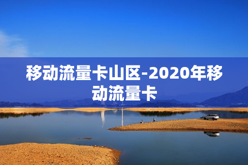 移动流量卡山区-2020年移动流量卡