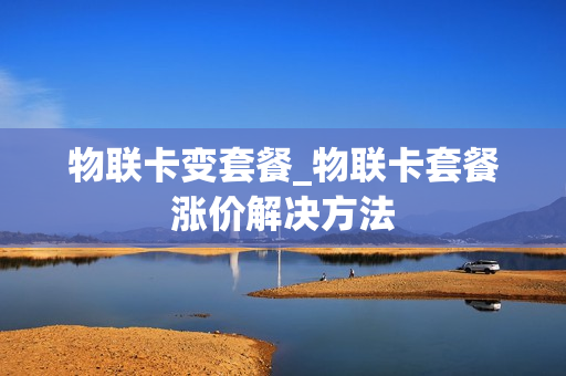 物联卡变套餐_物联卡套餐涨价解决方法