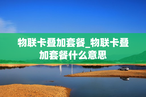 物联卡叠加套餐_物联卡叠加套餐什么意思