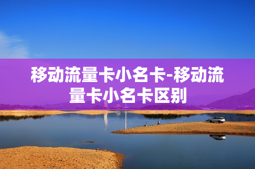 移动流量卡小名卡-移动流量卡小名卡区别