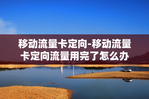 移动流量卡定向-移动流量卡定向流量用完了怎么办