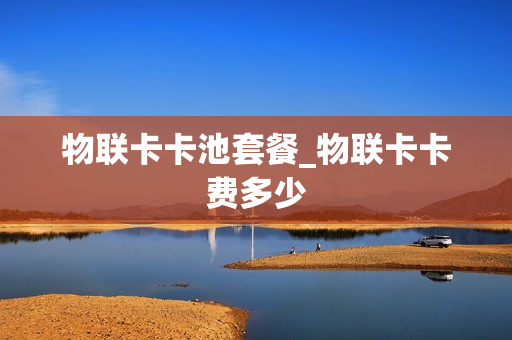 物联卡卡池套餐_物联卡卡费多少