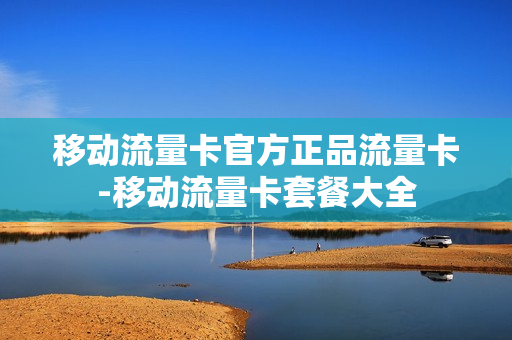 移动流量卡官方正品流量卡-移动流量卡套餐大全