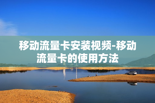 移动流量卡安装视频-移动流量卡的使用方法