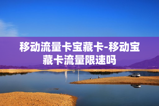 移动流量卡宝藏卡-移动宝藏卡流量限速吗