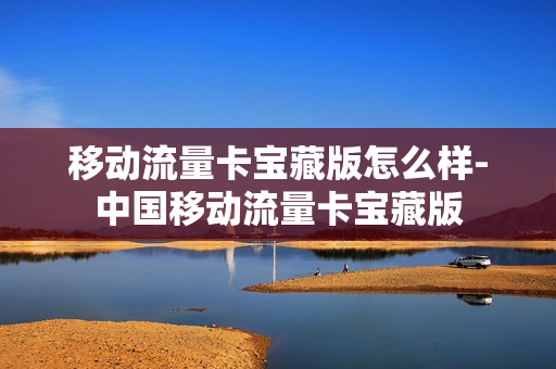 移动流量卡宝藏版怎么样-中国移动流量卡宝藏版