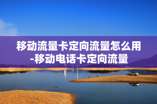 移动流量卡定向流量怎么用-移动电话卡定向流量