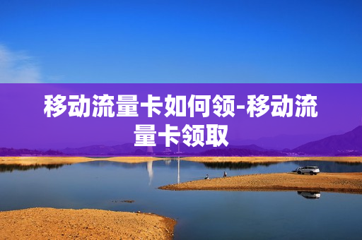 移动流量卡如何领-移动流量卡领取