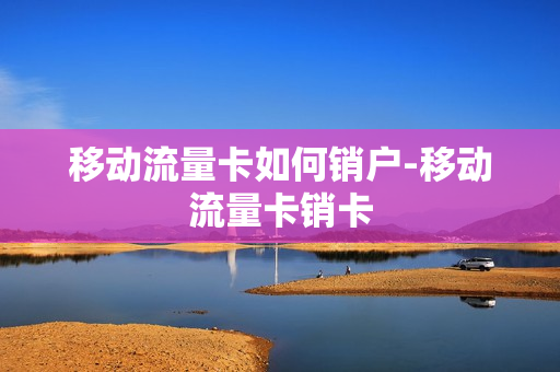 移动流量卡如何销户-移动流量卡销卡