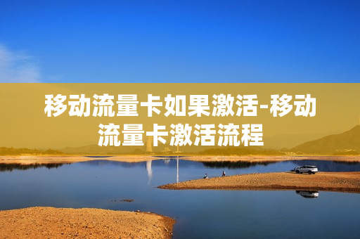 移动流量卡如果激活-移动流量卡激活流程