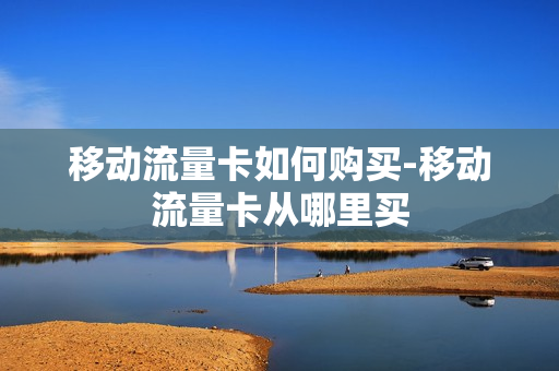移动流量卡如何购买-移动流量卡从哪里买